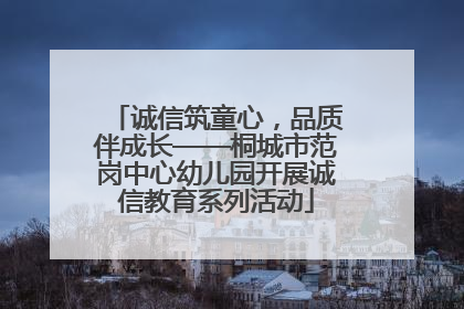 诚信筑童心，品质伴成长——桐城市范岗中心幼儿园开展诚信教育系列活动