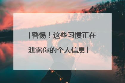 警惕！这些习惯正在泄露你的个人信息