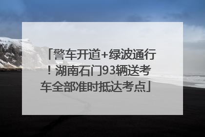 警车开道+绿波通行！湖南石门93辆送考车全部准时抵达考点