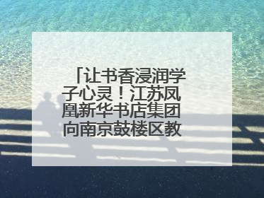 让书香浸润学子心灵！江苏凤凰新华书店集团向南京鼓楼区教育局捐赠图书