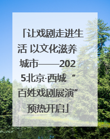 让戏剧走进生活 以文化滋养城市——2025北京·西城“百姓戏剧展演”预热开启