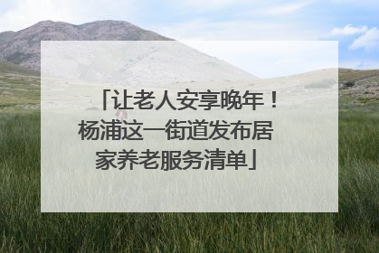 让老人安享晚年！杨浦这一街道发布居家养老服务清单