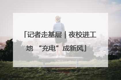 记者走基层｜夜校进工地 “充电”成新风