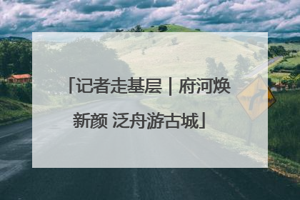 记者走基层｜府河焕新颜 泛舟游古城