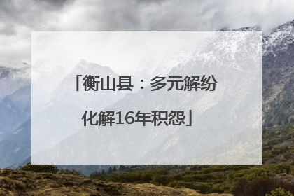 衡山县：多元解纷化解16年积怨