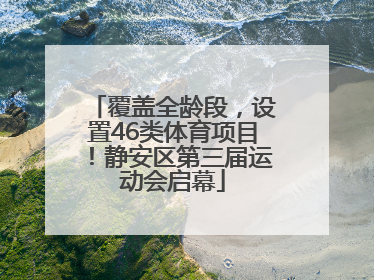 覆盖全龄段，设置46类体育项目！静安区第三届运动会启幕