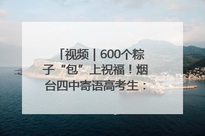 视频｜600个粽子“包”上祝福！烟台四中寄语高考生：一举高“粽”