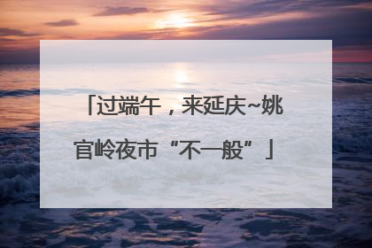 过端午，来延庆~姚官岭夜市“不一般”