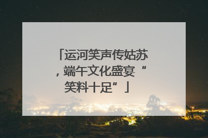 运河笑声传姑苏，端午文化盛宴“笑料十足”