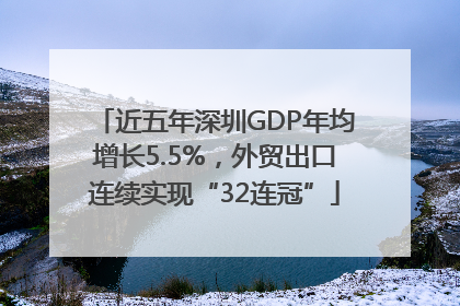 近五年深圳GDP年均增长5.5%，外贸出口连续实现“32连冠”