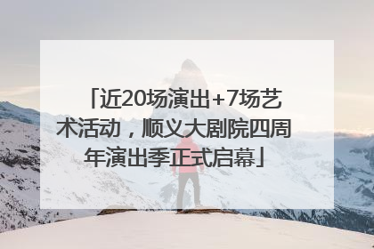 近20场演出+7场艺术活动，顺义大剧院四周年演出季正式启幕