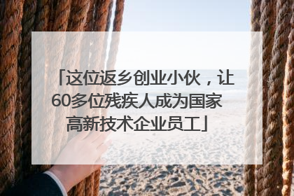这位返乡创业小伙，让60多位残疾人成为国家高新技术企业员工