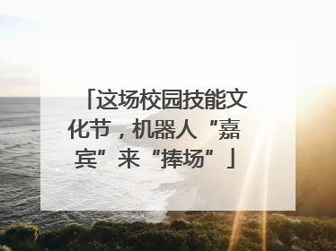 这场校园技能文化节，机器人“嘉宾”来“捧场”