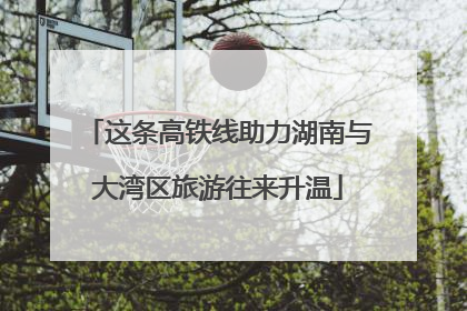 这条高铁线助力湖南与大湾区旅游往来升温