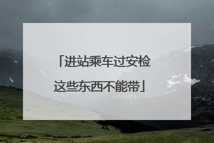 进站乘车过安检 这些东西不能带