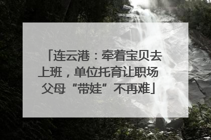 连云港：牵着宝贝去上班，单位托育让职场父母“带娃”不再难