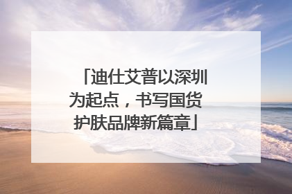 迪仕艾普以深圳为起点，书写国货护肤品牌新篇章
