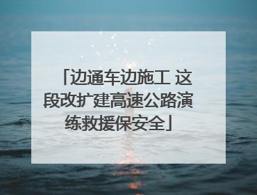 边通车边施工 这段改扩建高速公路演练救援保安全