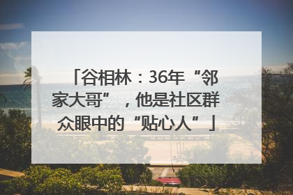 谷相林：36年“邻家大哥”，他是社区群众眼中的“贴心人”