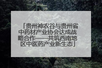 贵州神农谷与贵州省中药材产业协会达成战略合作——共筑西南地区中医药产业新生态