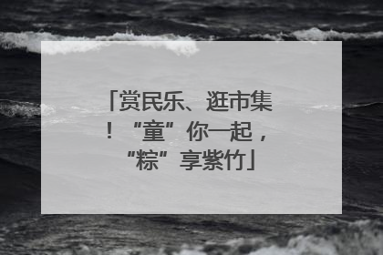 赏民乐、逛市集！“童”你一起，“粽”享紫竹