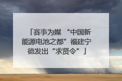 赛事为媒 “中国新能源电池之都”福建宁德发出“求贤令”