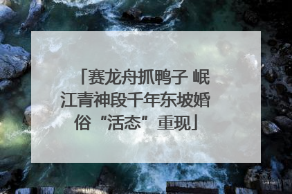 赛龙舟抓鸭子 岷江青神段千年东坡婚俗“活态”重现