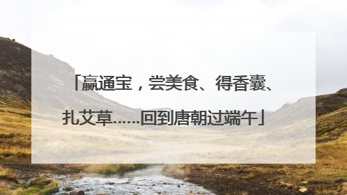 赢通宝，尝美食、得香囊、扎艾草……回到唐朝过端午
