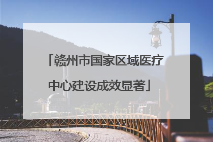 赣州市国家区域医疗中心建设成效显著