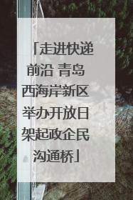 走进快递前沿 青岛西海岸新区举办开放日架起政企民沟通桥