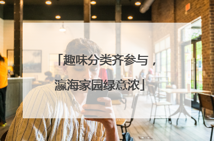 趣味分类齐参与，瀛海家园绿意浓