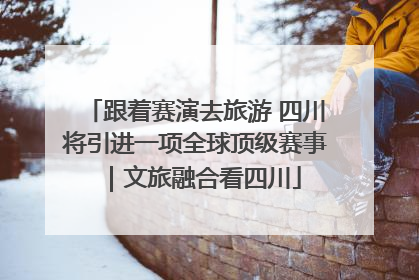 跟着赛演去旅游 四川将引进一项全球顶级赛事｜文旅融合看四川