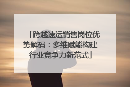跨越速运销售岗位优势解码：多维赋能构建行业竞争力新范式