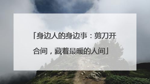 身边人的身边事：剪刀开合间，藏着最暖的人间