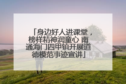 身边好人进课堂，榜样精神润童心 南通海门四甲镇开展道德模范事迹宣讲