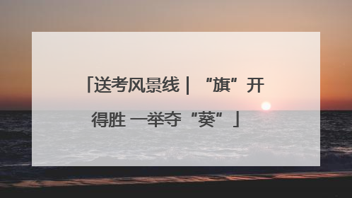 送考风景线｜“旗”开得胜 一举夺“葵”