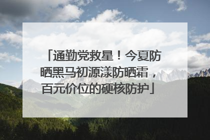 通勤党救星！今夏防晒黑马初源漾防晒霜，百元价位的硬核防护