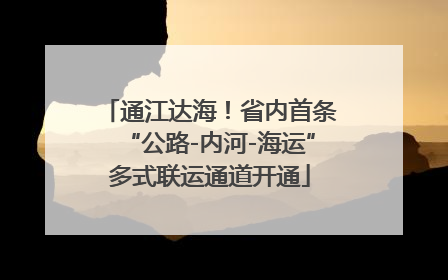 通江达海！省内首条“公路-内河-海运”多式联运通道开通