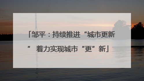 邹平：持续推进“城市更新” 着力实现城市“更”新