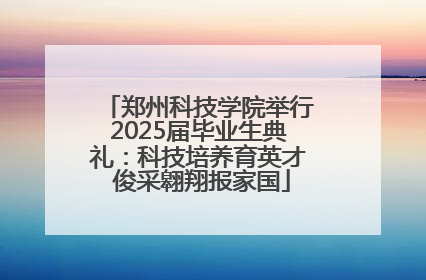 郑州科技学院举行2025届毕业生典礼：科技培养育英才 俊采翱翔报家国