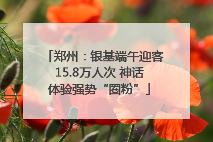 郑州:银基端午迎客15.8万人次 神话体验强势“圈粉”