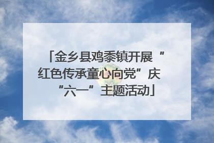 金乡县鸡黍镇开展“红色传承童心向党”庆“六一”主题活动