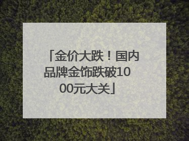 金价大跌！国内品牌金饰跌破1000元大关