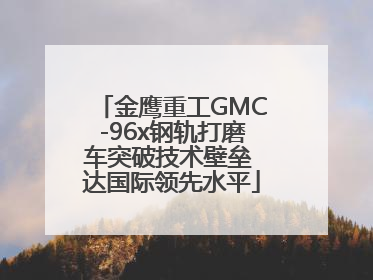 金鹰重工GMC-96x钢轨打磨车突破技术壁垒 达国际领先水平