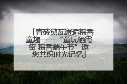 青砖黛瓦邂逅粽香童趣——“童玩栖霞街 粽香端午节”邀您共织时光记忆