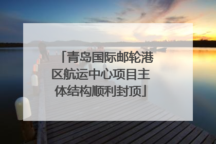 青岛国际邮轮港区航运中心项目主体结构顺利封顶