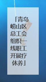 青岛崂山区总工会组织一线职工开展疗休养