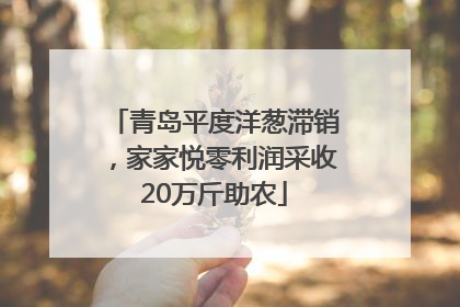 青岛平度洋葱滞销，家家悦零利润采收20万斤助农
