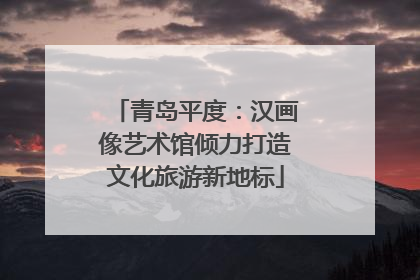 青岛平度：汉画像艺术馆倾力打造文化旅游新地标