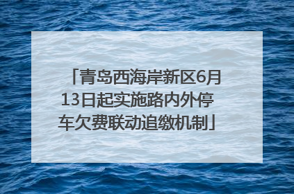 青岛西海岸新区6月13日起实施路内外停车欠费联动追缴机制
